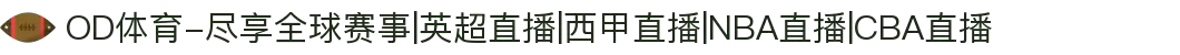 OD体育-尽享全球赛事|英超直播|西甲直播|NBA直播|CBA直播